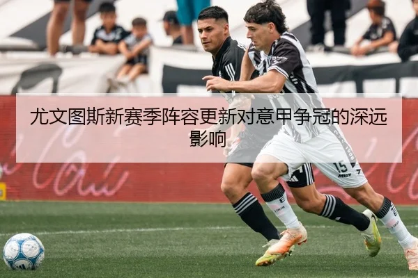 尤文图斯新赛季阵容更新对意甲争冠的深远影响